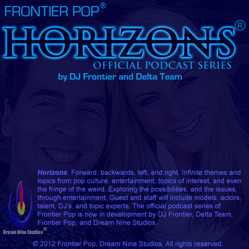 Frontier Pop. Horizons Podcast Series. By DJ Frontier and Delta Team. Horizons. Forward, backwards, left, and right. Infinite themes and topics from pop culture, entertainment, topics of interest, and even the fringe of the weird. Exploring the possibilities, and the issues, through entertainment. The official podcast series of Frontier Pop is now in development by DJ Frontier, Delta Team, Frontier Pop, and Dream Nine Studios.
